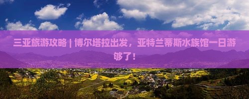 三亚旅游攻略 | 博尔塔拉出发，亚特兰蒂斯水族馆一日游够了！