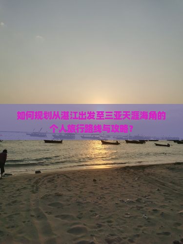 如何规划从湛江出发至三亚天涯海角的个人旅行路线与攻略？