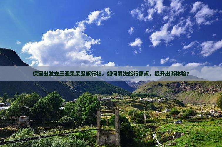 保定出发去三亚呆呆岛旅行社，如何解决旅行痛点，提升出游体验？