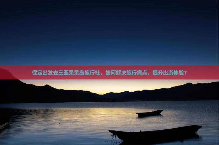 保定出发去三亚呆呆岛旅行社，如何解决旅行痛点，提升出游体验？