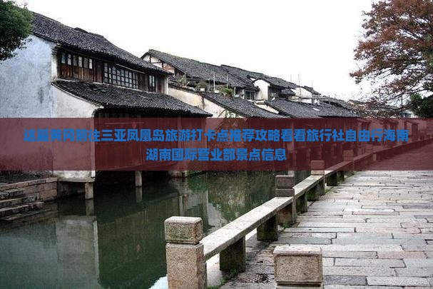 这篇黄冈前往三亚凤凰岛旅游打卡点推荐攻略看看旅行社自由行海南湖南国际营业部景点信息
