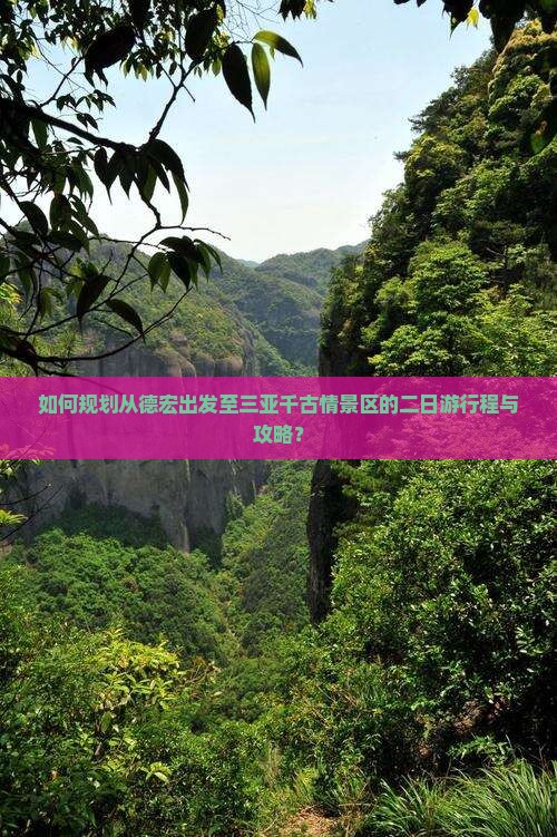 如何规划从德宏出发至三亚千古情景区的二日游行程与攻略？