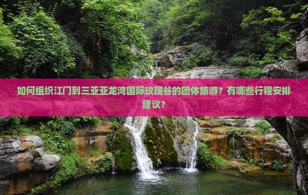 如何组织江门到三亚亚龙湾国际玫瑰谷的团体旅游？有哪些行程安排建议？