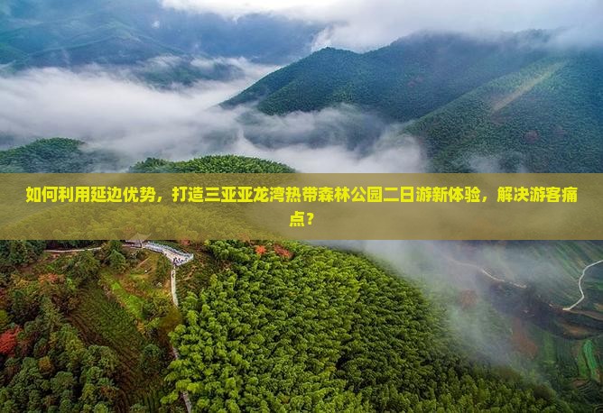 如何利用延边优势，打造三亚亚龙湾热带森林公园二日游新体验，解决游客痛点？