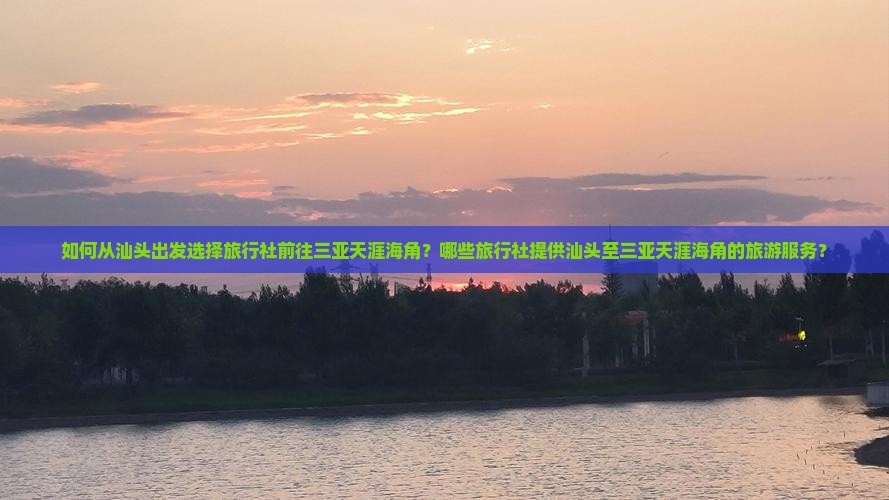 如何从汕头出发选择旅行社前往三亚天涯海角？哪些旅行社提供汕头至三亚天涯海角的旅游服务？