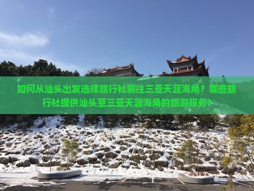 如何从汕头出发选择旅行社前往三亚天涯海角？哪些旅行社提供汕头至三亚天涯海角的旅游服务？