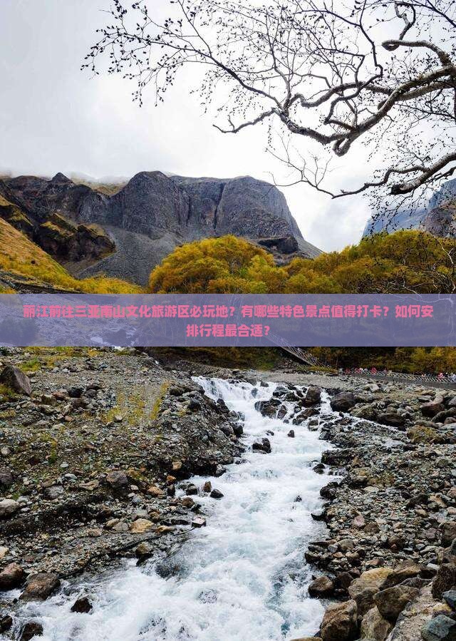 丽江前往三亚南山文化旅游区必玩地？有哪些特色景点值得打卡？如何安排行程最合适？