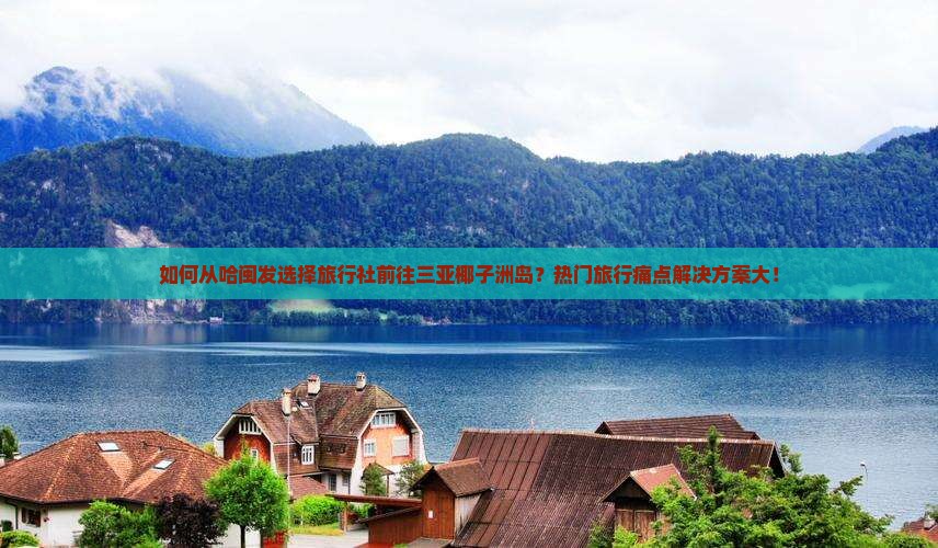 如何从哈闽发选择旅行社前往三亚椰子洲岛？热门旅行痛点解决方案大！
