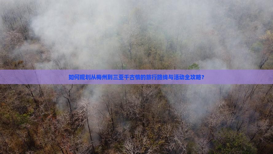 如何规划从梅州到三亚千古情的旅行路线与活动全攻略？