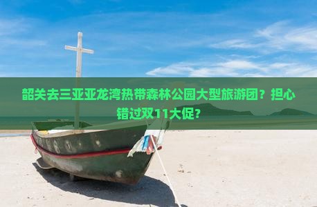 韶关去三亚亚龙湾热带森林公园大型旅游团？担心错过双11大促？