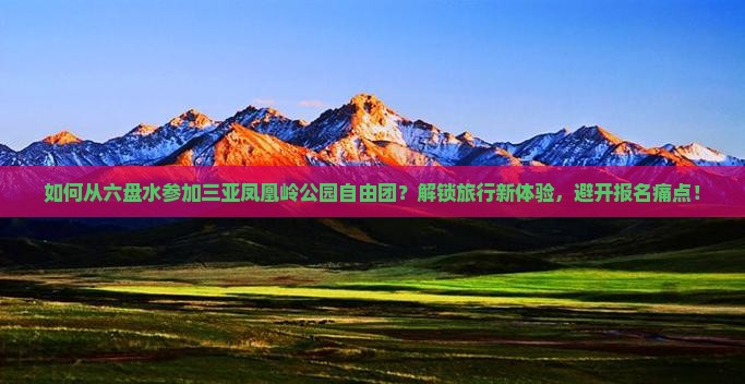 如何从六盘水参加三亚凤凰岭公园自由团？解锁旅行新体验，避开报名痛点！