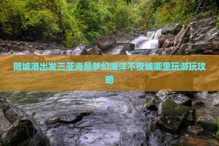防城港出发三亚海昌梦幻海洋不夜城哪里玩游玩攻略