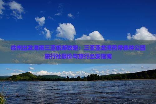 徐州出发海南三亚旅游攻略：三亚亚龙湾热带森林公园旅行社报价与旅行出发指南