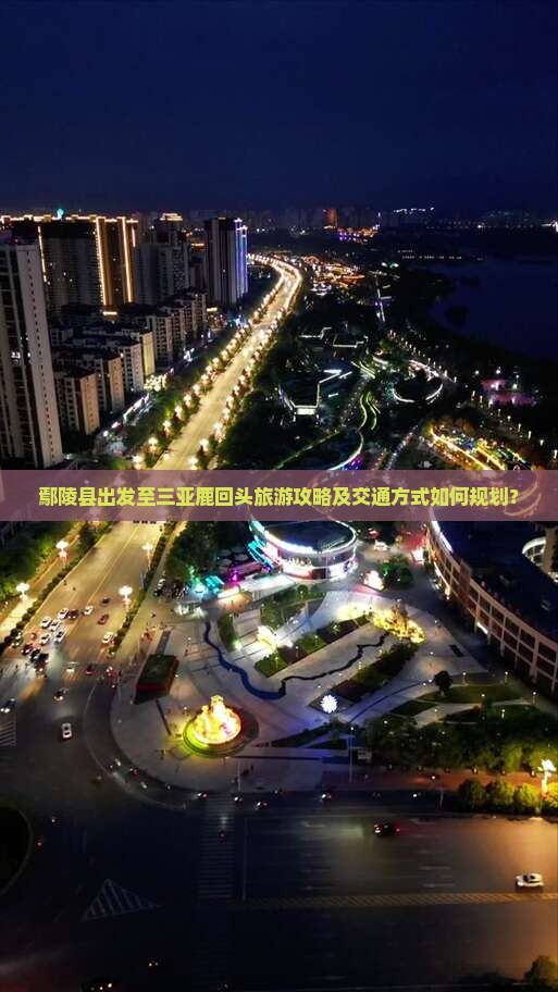 鄢陵县出发至三亚鹿回头旅游攻略及交通方式如何规划？