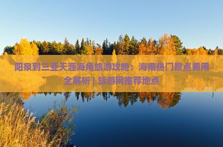 阳泉到三亚天涯海角旅游攻略：海南热门景点费用全解析 | 旅游网推荐地点