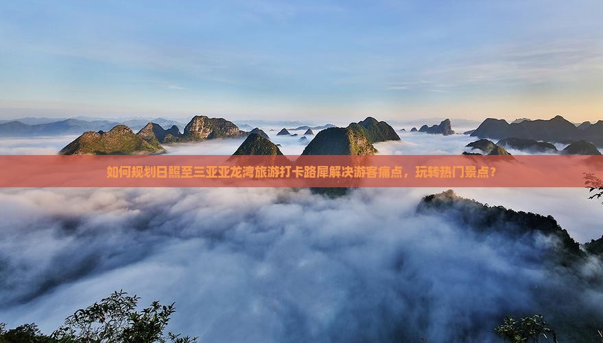 如何规划日照至三亚亚龙湾旅游打卡路犀解决游客痛点，玩转热门景点？