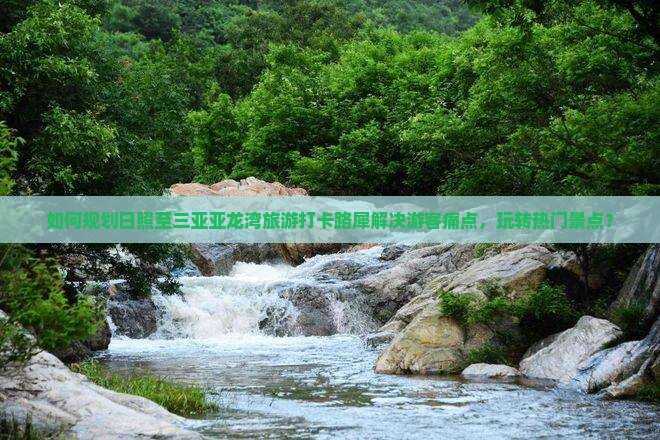 如何规划日照至三亚亚龙湾旅游打卡路犀解决游客痛点，玩转热门景点？