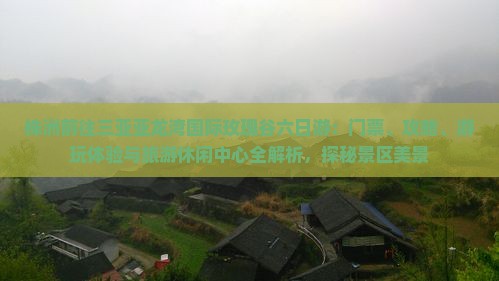 株洲前往三亚亚龙湾国际玫瑰谷六日游：门票、攻略、游玩体验与旅游休闲中心全解析，探秘景区美景