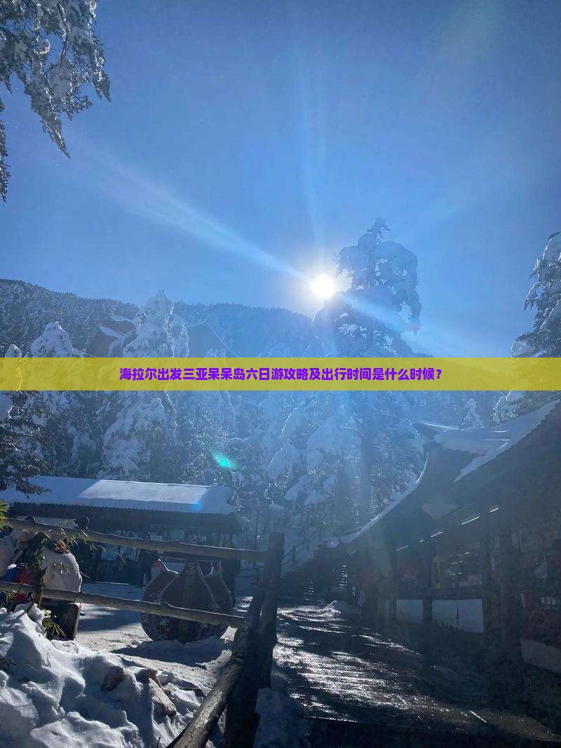 海拉尔出发三亚呆呆岛六日游攻略及出行时间是什么时候？