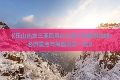 《乐山出发三亚凤凰岭公园三日旅游攻略：必游景点与凤凰美景一览》