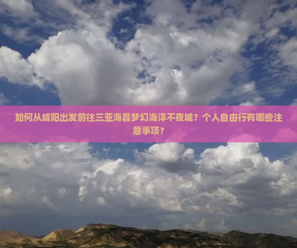 如何从咸阳出发前往三亚海昌梦幻海洋不夜城？个人自由行有哪些注意事项？