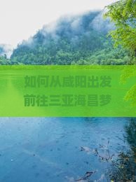 如何从咸阳出发前往三亚海昌梦幻海洋不夜城？个人自由行有哪些注意事项？