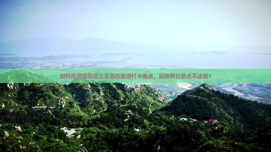 如何规避揭阳至三亚西岛旅游打卡痛点，玩转网红景点不迷路？
