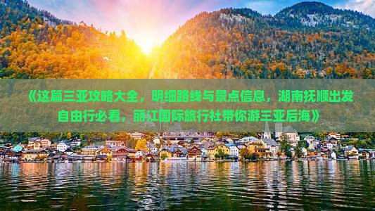《这篇三亚攻略大全，明细路线与景点信息，湖南抚顺出发自由行必看，丽江国际旅行社带你游三亚后海》