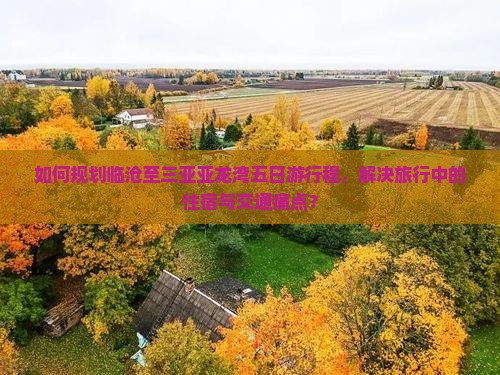 如何规划临沧至三亚亚龙湾五日游行程，解决旅行中的住宿与交通痛点？