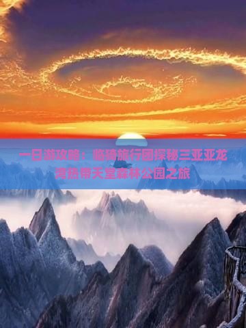 一日游攻略：临猗旅行团探秘三亚亚龙湾热带天堂森林公园之旅