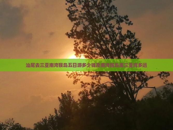 汕尾去三亚南湾猴岛五日游多少钱及南湾猴岛离三亚湾多远