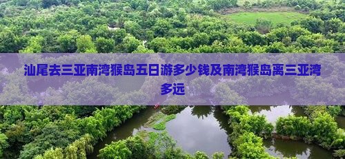汕尾去三亚南湾猴岛五日游多少钱及南湾猴岛离三亚湾多远
