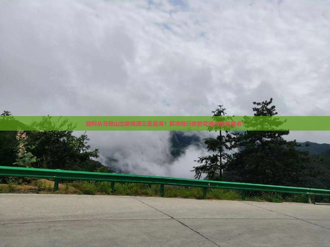 如何从马鞍山出发畅游三亚后海？解决独行者的交通与住宿痛点！