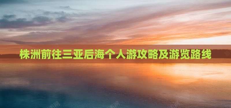 株洲前往三亚后海个人游攻略及游览路线
