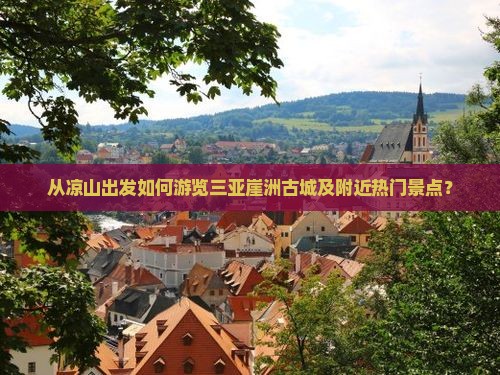从凉山出发如何游览三亚崖洲古城及附近热门景点？