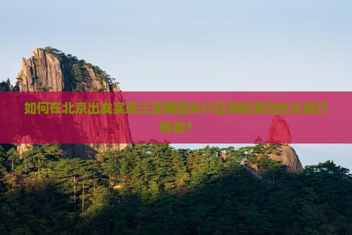 如何在北京出发实现三亚鹿回头六日游的高性价比旅行体验？