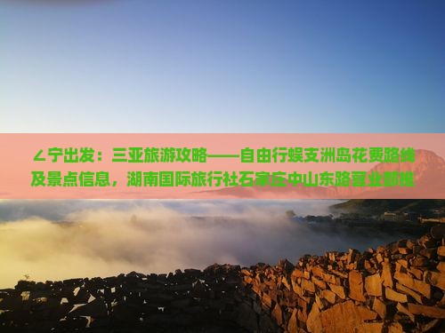∠宁出发：三亚旅游攻略——自由行蜈支洲岛花费路线及景点信息，湖南国际旅行社石家庄中山东路营业部推荐》