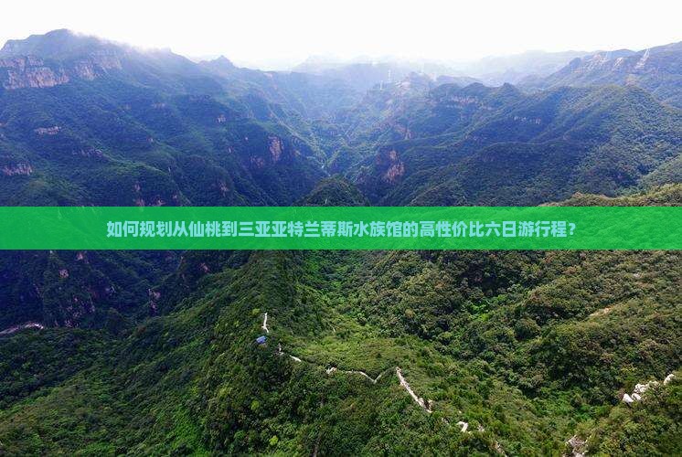 如何规划从仙桃到三亚亚特兰蒂斯水族馆的高性价比六日游行程？