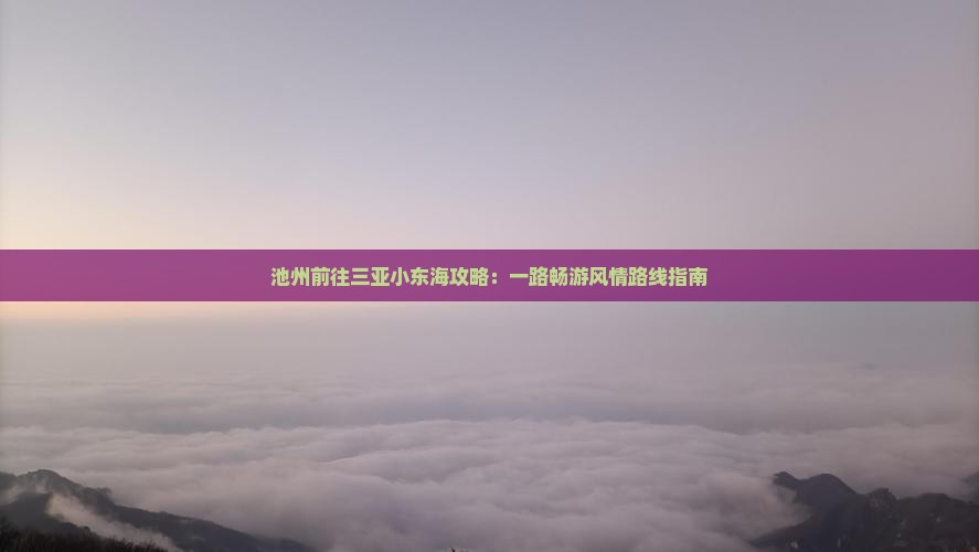 池州前往三亚小东海攻略：一路畅游风情路线指南