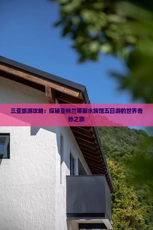 三亚旅游攻略：探秘亚特兰蒂斯水族馆五日游的世界奇妙之旅