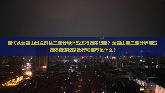 如何从武夷山出发前往三亚分界洲岛进行团体旅游？武夷山至三亚分界洲岛团体旅游攻略及行程推荐是什么？