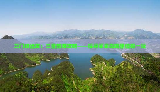 三门峡出发：三亚旅游攻略——探寻呆呆岛哪里值得一玩
