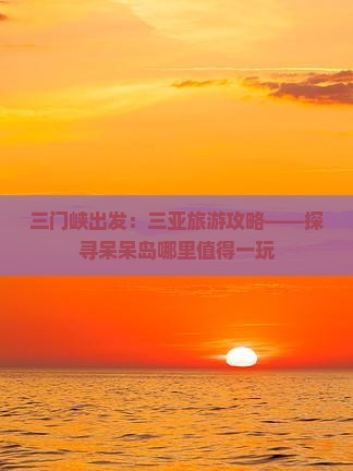 三门峡出发：三亚旅游攻略——探寻呆呆岛哪里值得一玩