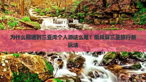 为什么昭通到三亚湾个人游这么难?低预算三亚旅行新玩法 为什么昭通到三亚湾个人游这么难?低预算三亚旅行新玩法