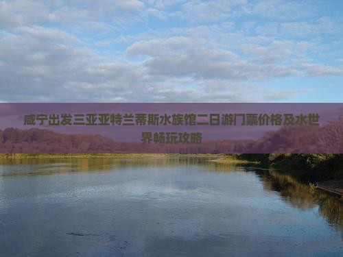咸宁出发三亚亚特兰蒂斯水族馆二日游门票价格及水世界畅玩攻略