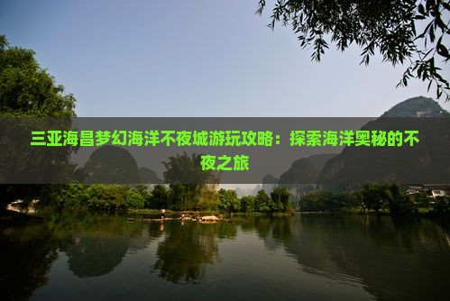 三亚海昌梦幻海洋不夜城游玩攻略：探索海洋奥秘的不夜之旅