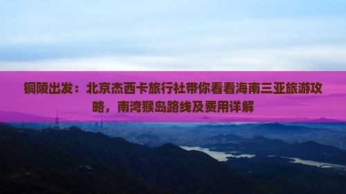 铜陵出发：北京杰西卡旅行社带你看看海南三亚旅游攻略，南湾猴岛路线及费用详解