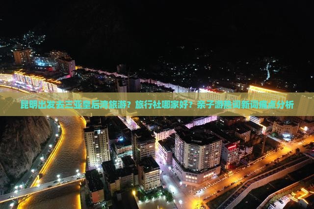 昆明出发去三亚皇后湾旅游？旅行社哪家好？亲子游热词新词痛点分析