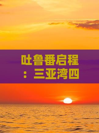 吐鲁番启程：三亚湾四日深度旅游攻略