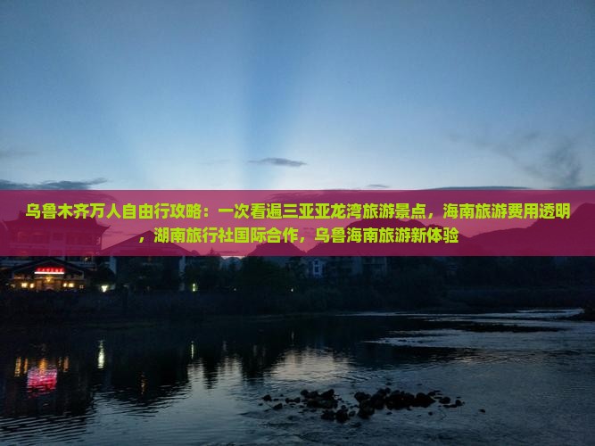 乌鲁木齐万人自由行攻略：一次看遍三亚亚龙湾旅游景点，海南旅游费用透明，湖南旅行社国际合作，乌鲁海南旅游新体验